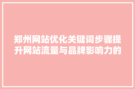 郑州网站优化关键词步骤提升网站流量与品牌影响力的关键路径