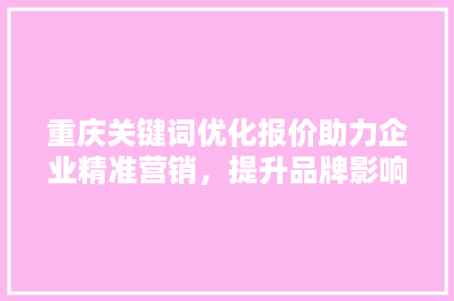 重庆关键词优化报价助力企业精准营销，提升品牌影响力