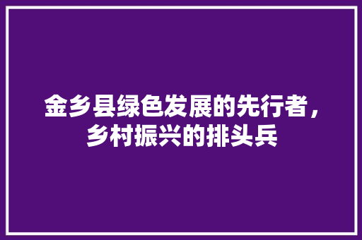 金乡县绿色发展的先行者，乡村振兴的排头兵