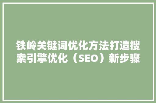 铁岭关键词优化方法打造搜索引擎优化（SEO）新步骤