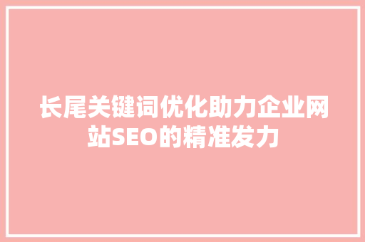 长尾关键词优化助力企业网站SEO的精准发力 网络技术