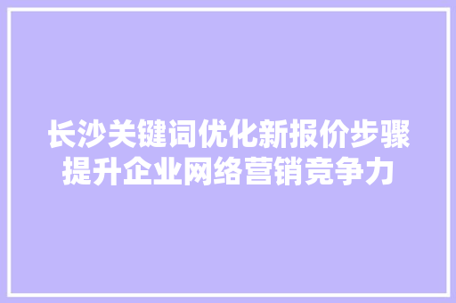 长沙关键词优化新报价步骤提升企业网络营销竞争力