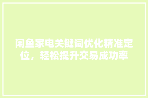 闲鱼家电关键词优化精准定位，轻松提升交易成功率