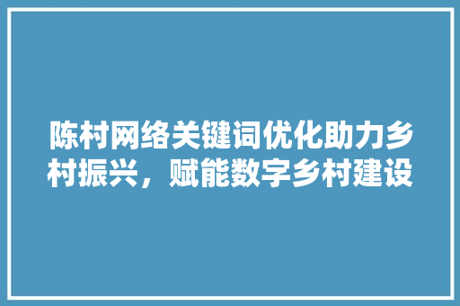 陈村网络关键词优化助力乡村振兴，赋能数字乡村建设