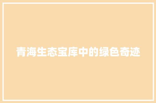 青海生态宝库中的绿色奇迹
