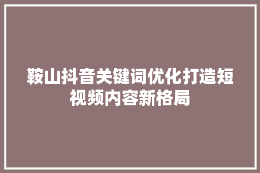 鞍山抖音关键词优化打造短视频内容新格局 鞍山抖音关键词优化打造短视频内容新格局