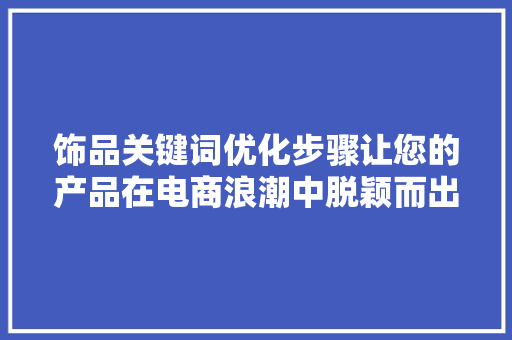 饰品关键词优化步骤让您的产品在电商浪潮中脱颖而出 饰品关键词优化步骤让您的产品在电商浪潮中脱颖而出