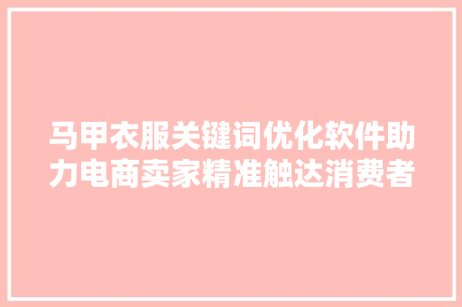 马甲衣服关键词优化软件助力电商卖家精准触达消费者 马甲衣服关键词优化软件助力电商卖家精准触达消费者