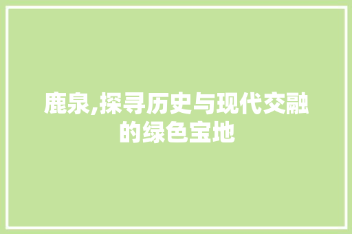 鹿泉,探寻历史与现代交融的绿色宝地