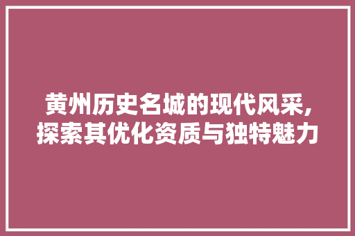 黄州历史名城的现代风采,探索其优化资质与独特魅力