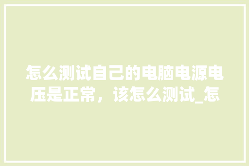 怎么测试自己的电脑电源电压是正常，该怎么测试_怎么看电脑配置的电源型号