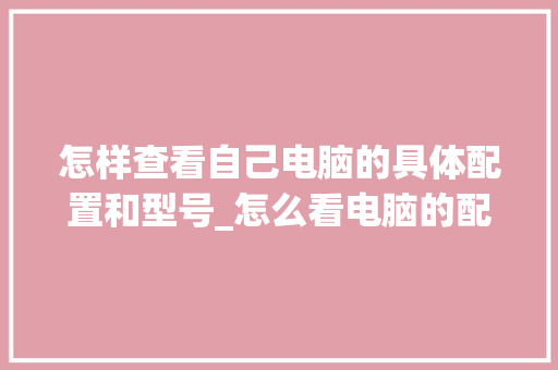 怎样查看自己电脑的具体配置和型号_怎么看电脑的配置问题啊