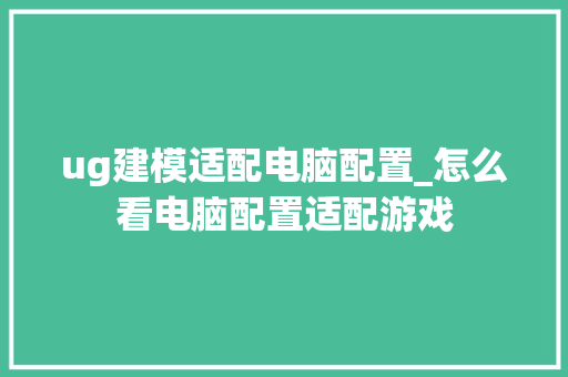 ug建模适配电脑配置_怎么看电脑配置适配游戏