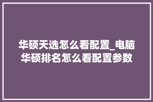 华硕天选怎么看配置_电脑华硕排名怎么看配置参数 华硕天选怎么看配置_电脑华硕排名怎么看配置参数