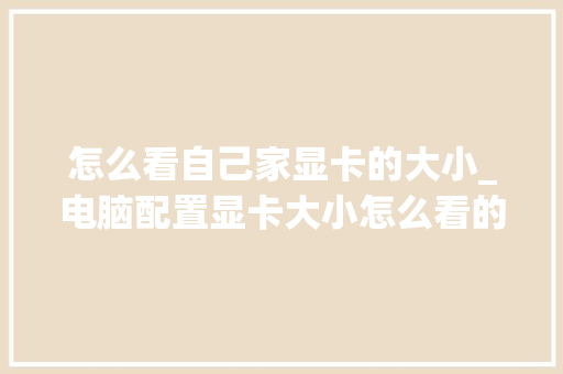 怎么看自己家显卡的大小_电脑配置显卡大小怎么看的 怎么看自己家显卡的大小_电脑配置显卡大小怎么看的