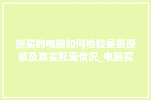 新买的电脑如何检验是否原装及真实配置情况_电脑买了怎么看配置 新买的电脑如何检验是否原装及真实配置情况_电脑买了怎么看配置