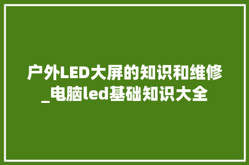 户外LED大屏的知识和维修_电脑led基础知识大全