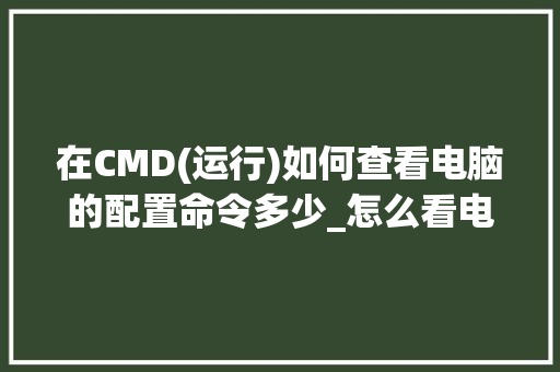 在CMD(运行)如何查看电脑的配置命令多少_怎么看电脑配置数据