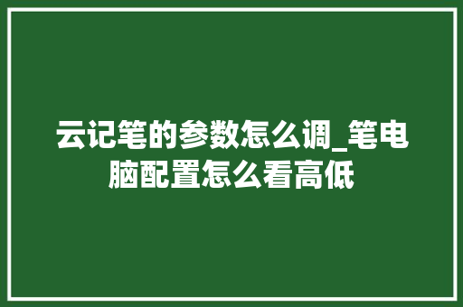 云记笔的参数怎么调_笔电脑配置怎么看高低