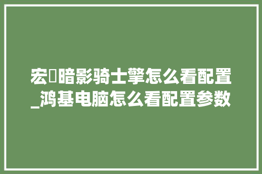 宏碁暗影骑士擎怎么看配置_鸿基电脑怎么看配置参数表