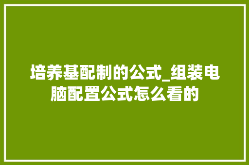 培养基配制的公式_组装电脑配置公式怎么看的