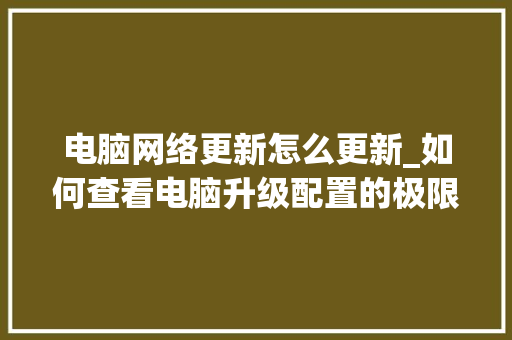 电脑网络更新怎么更新_如何查看电脑升级配置的极限 电脑基础 电脑网络更新怎么更新_如何查看电脑升级配置的极限 电脑基础