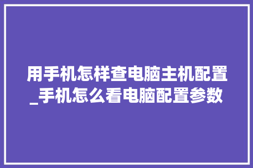 用手机怎样查电脑主机配置_手机怎么看电脑配置参数表