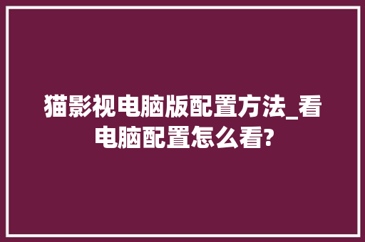 猫影视电脑版配置方法_看电脑配置怎么看?