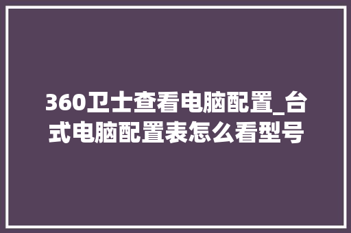 360卫士查看电脑配置_台式电脑配置表怎么看型号