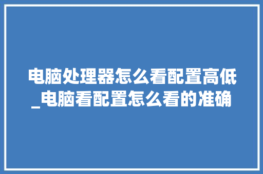电脑处理器怎么看配置高低_电脑看配置怎么看的准确一点 电脑处理器怎么看配置高低_电脑看配置怎么看的准确一点