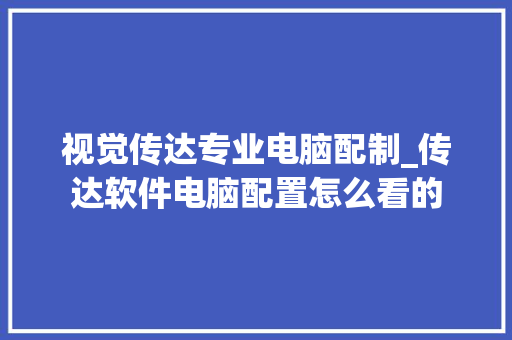 视觉传达专业电脑配制_传达软件电脑配置怎么看的