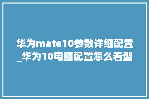 华为mate10参数详细配置_华为10电脑配置怎么看型号