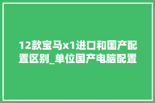 12款宝马x1进口和国产配置区别_单位国产电脑配置怎么看型号