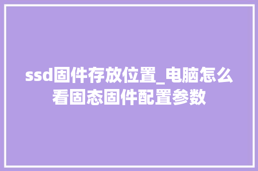 ssd固件存放位置_电脑怎么看固态固件配置参数 ssd固件存放位置_电脑怎么看固态固件配置参数