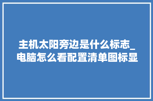 主机太阳旁边是什么标志_电脑怎么看配置清单图标显示