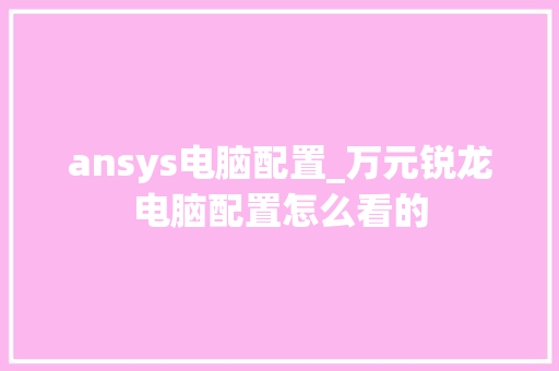 ansys电脑配置_万元锐龙电脑配置怎么看的 ansys电脑配置_万元锐龙电脑配置怎么看的