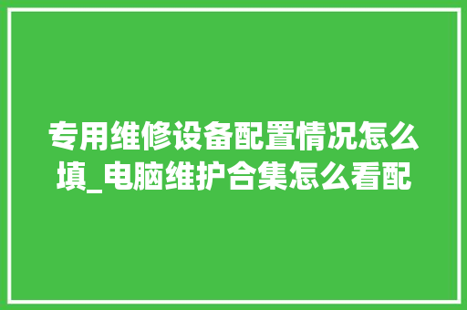 专用维修设备配置情况怎么填_电脑维护合集怎么看配置参数