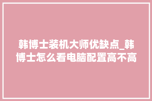 韩博士装机大师优缺点_韩博士怎么看电脑配置高不高 韩博士装机大师优缺点_韩博士怎么看电脑配置高不高