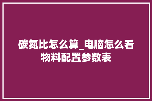 碳氮比怎么算_电脑怎么看物料配置参数表