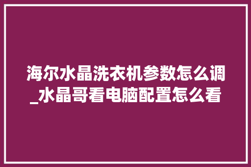 海尔水晶洗衣机参数怎么调_水晶哥看电脑配置怎么看的