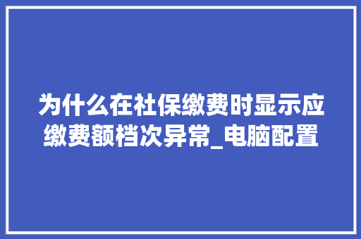 为什么在社保缴费时显示应缴费额档次异常_电脑配置怎么看的