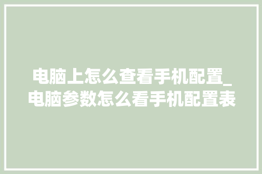 电脑上怎么查看手机配置_电脑参数怎么看手机配置表