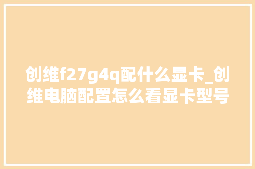 创维f27g4q配什么显卡_创维电脑配置怎么看显卡型号 创维f27g4q配什么显卡_创维电脑配置怎么看显卡型号