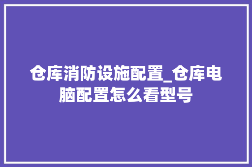 仓库消防设施配置_仓库电脑配置怎么看型号