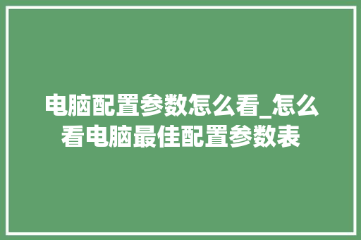电脑配置参数怎么看_怎么看电脑最佳配置参数表 电脑配置参数怎么看_怎么看电脑最佳配置参数表
