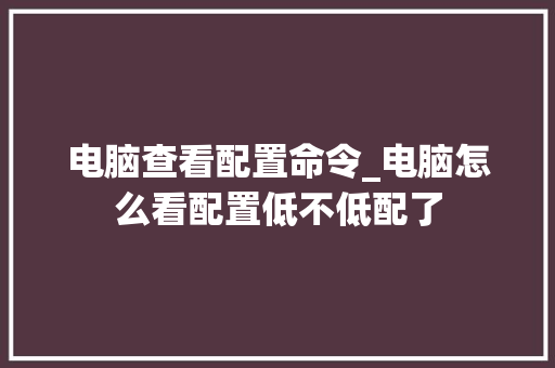 电脑查看配置命令_电脑怎么看配置低不低配了 电脑查看配置命令_电脑怎么看配置低不低配了