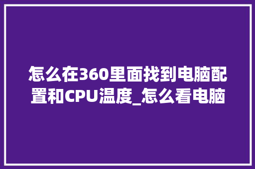 怎么在360里面找到电脑配置和CPU温度_怎么看电脑温度配置高低啊 怎么在360里面找到电脑配置和CPU温度_怎么看电脑温度配置高低啊