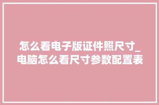 怎么看电子版证件照尺寸_电脑怎么看尺寸参数配置表