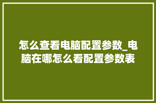 怎么查看电脑配置参数_电脑在哪怎么看配置参数表