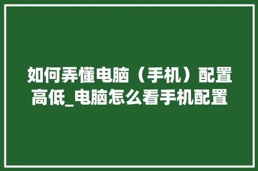 如何弄懂电脑（手机）配置高低_电脑怎么看手机配置参数